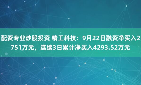 配资专业炒股投资 精工科技：9月22日融资净买入2751万元，连续3日累计净买入4293.52万元