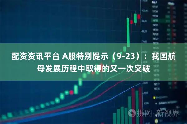配资资讯平台 A股特别提示（9-23）：我国航母发展历程中取得的又一次突破