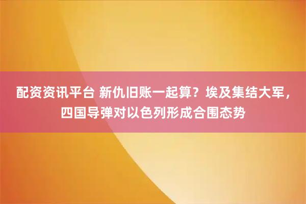 配资资讯平台 新仇旧账一起算？埃及集结大军，四国导弹对以色列形成合围态势