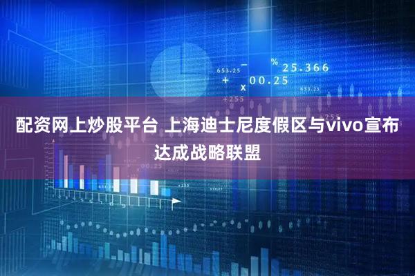 配资网上炒股平台 上海迪士尼度假区与vivo宣布达成战略联盟