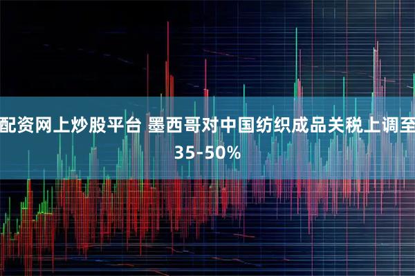 配资网上炒股平台 墨西哥对中国纺织成品关税上调至35-50%