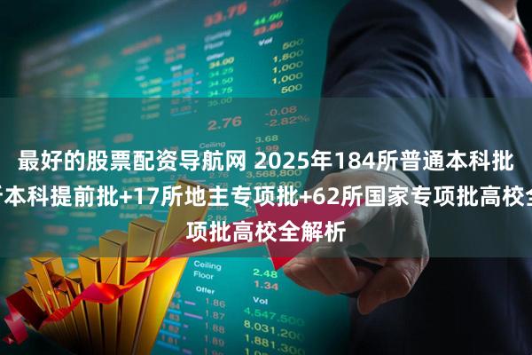 最好的股票配资导航网 2025年184所普通本科批+42所本科提前批+17所地主专项批+62所国家专项批高校全解析