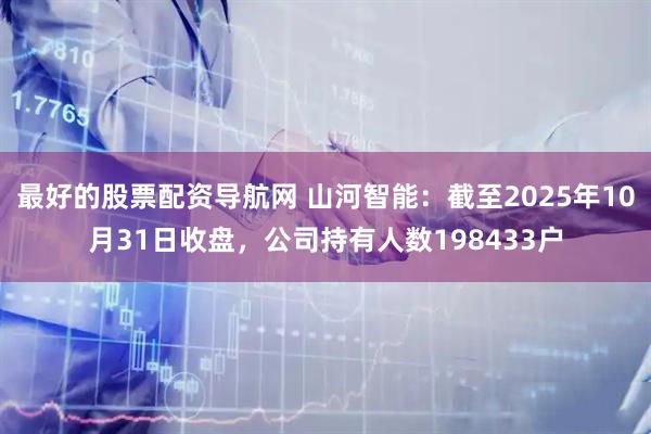 最好的股票配资导航网 山河智能：截至2025年10月31日收盘，公司持有人数198433户