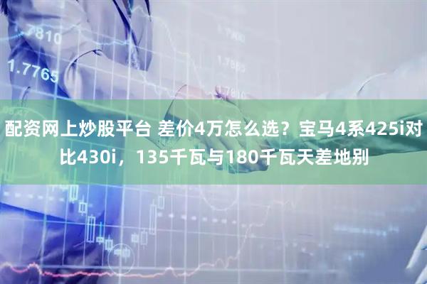 配资网上炒股平台 差价4万怎么选？宝马4系425i对比430i，135千瓦与180千瓦天差地别