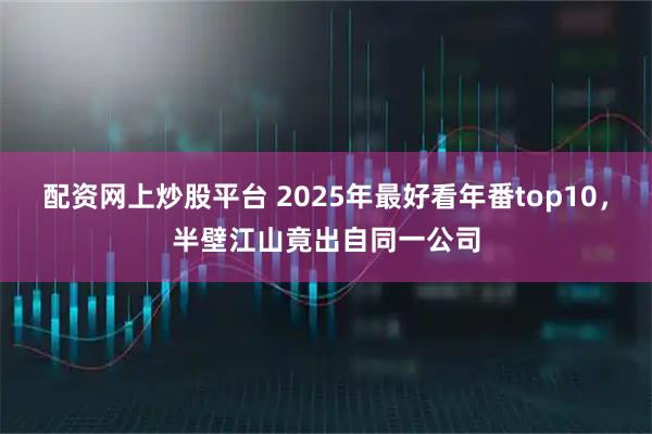 配资网上炒股平台 2025年最好看年番top10，半壁江山竟出自同一公司