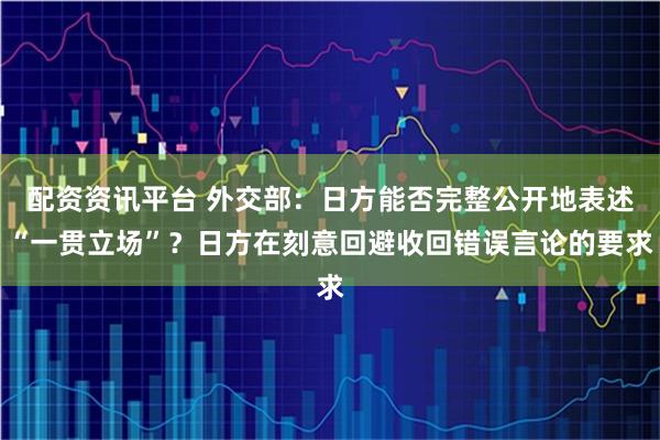 配资资讯平台 外交部：日方能否完整公开地表述“一贯立场”？日方在刻意回避收回错误言论的要求