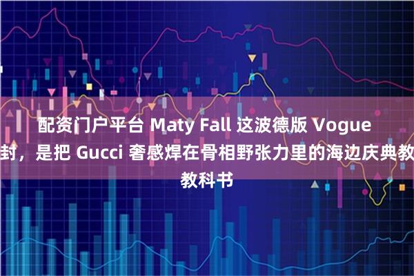 配资门户平台 Maty Fall 这波德版 Vogue 开年封，是把 Gucci 奢感焊在骨相野张力里的海边庆典教科书
