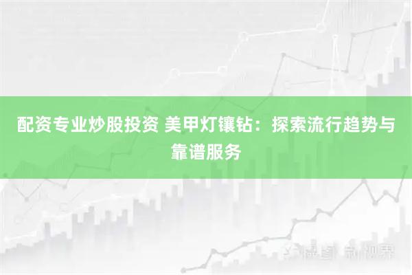 配资专业炒股投资 美甲灯镶钻：探索流行趋势与靠谱服务