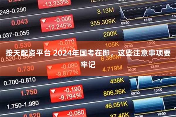 按天配资平台 2024年国考在即，这些注意事项要牢记