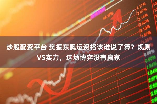 炒股配资平台 樊振东奥运资格该谁说了算？规则VS实力，这场博弈没有赢家