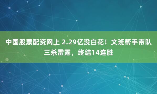 中国股票配资网上 2.29亿没白花！文班帮手带队三杀雷霆，终结14连胜
