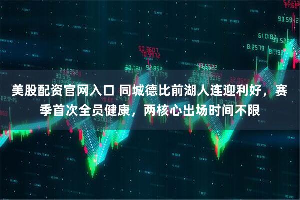 美股配资官网入口 同城德比前湖人连迎利好，赛季首次全员健康，两核心出场时间不限