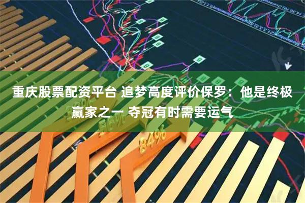 重庆股票配资平台 追梦高度评价保罗：他是终极赢家之一 夺冠有时需要运气