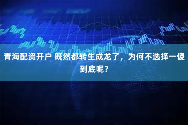 青海配资开户 既然都转生成龙了，为何不选择一傻到底呢？