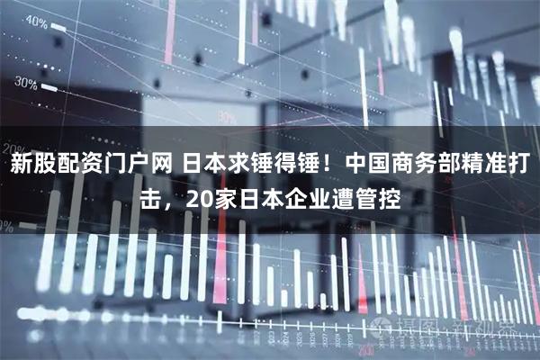 新股配资门户网 日本求锤得锤！中国商务部精准打击，20家日本企业遭管控
