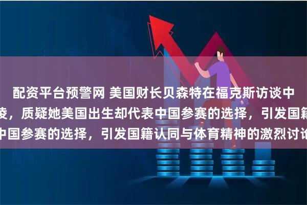 配资平台预警网 美国财长贝森特在福克斯访谈中指责中国冬奥选手谷爱凌，质疑她美国出生却代表中国参赛的选择，引发国籍认同与体育精神的激烈讨论