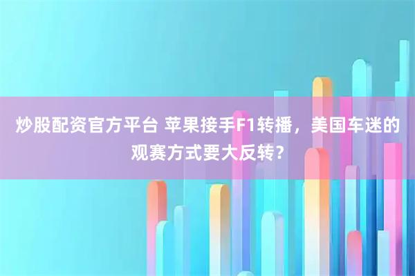 炒股配资官方平台 苹果接手F1转播，美国车迷的观赛方式要大反转？