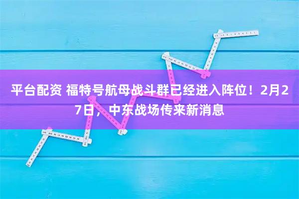 平台配资 福特号航母战斗群已经进入阵位！2月27日，中东战场传来新消息