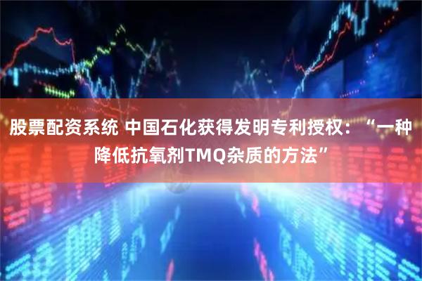 股票配资系统 中国石化获得发明专利授权：“一种降低抗氧剂TMQ杂质的方法”