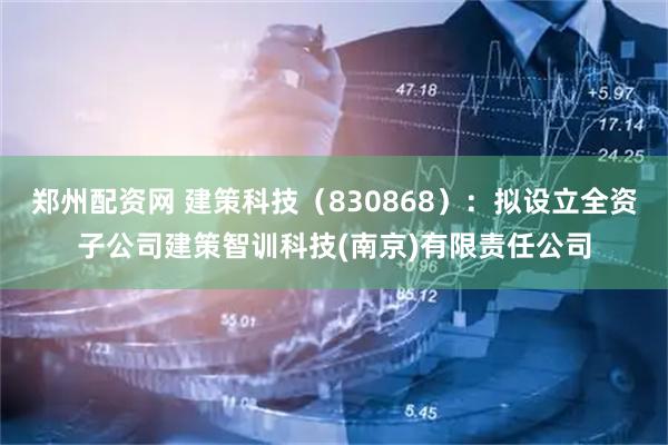 郑州配资网 建策科技（830868）：拟设立全资子公司建策智训科技(南京)有限责任公司