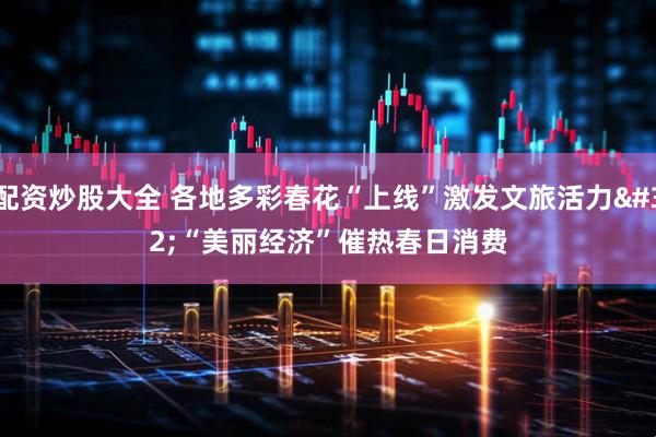 配资炒股大全 各地多彩春花“上线”激发文旅活力 “美丽经济”催热春日消费