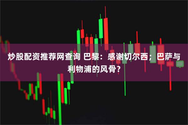 炒股配资推荐网查询 巴黎：感谢切尔西；巴萨与利物浦的风骨？
