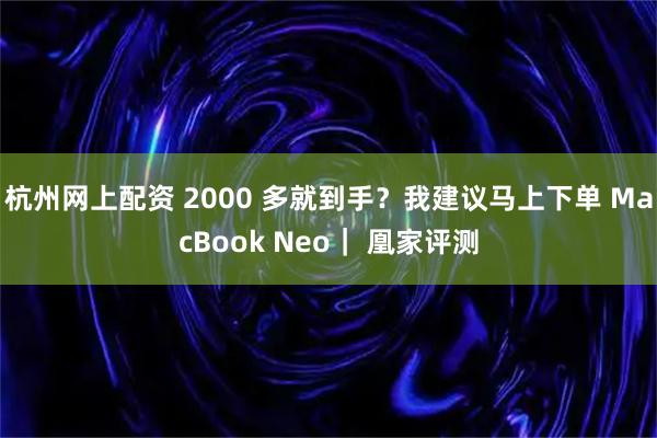 杭州网上配资 2000 多就到手？我建议马上下单 MacBook Neo｜ 凰家评测