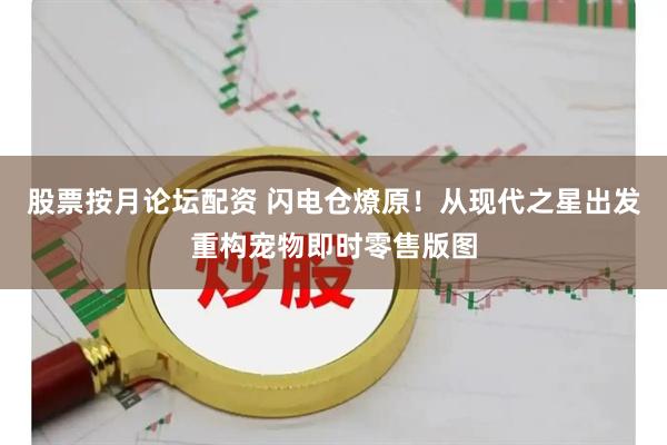 股票按月论坛配资 闪电仓燎原！从现代之星出发重构宠物即时零售版图