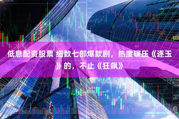 低息配资股票 细数七部爆款剧，热度碾压《逐玉》的，不止《狂飙》