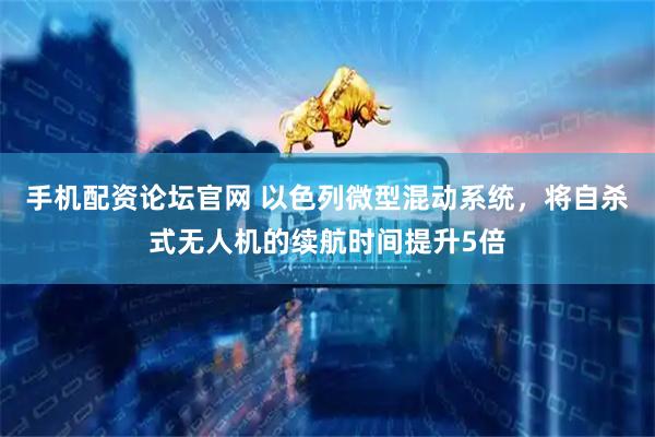 手机配资论坛官网 以色列微型混动系统，将自杀式无人机的续航时间提升5倍