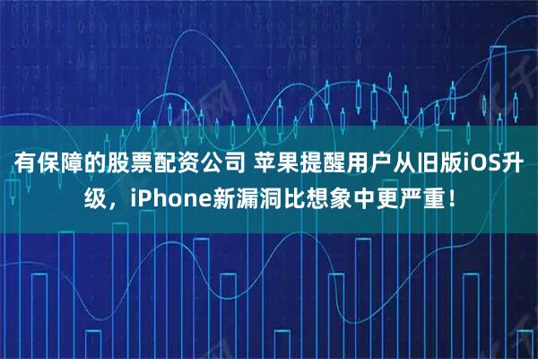有保障的股票配资公司 苹果提醒用户从旧版iOS升级，iPhone新漏洞比想象中更严重！