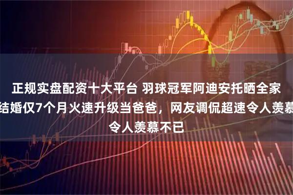 正规实盘配资十大平台 羽球冠军阿迪安托晒全家福，结婚仅7个月火速升级当爸爸，网友调侃超速令人羡慕不已