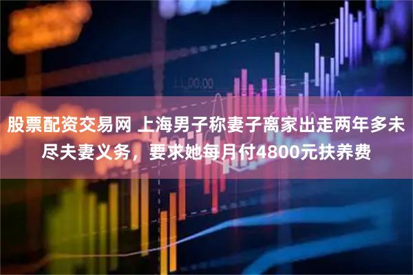 股票配资交易网 上海男子称妻子离家出走两年多未尽夫妻义务，要求她每月付4800元扶养费