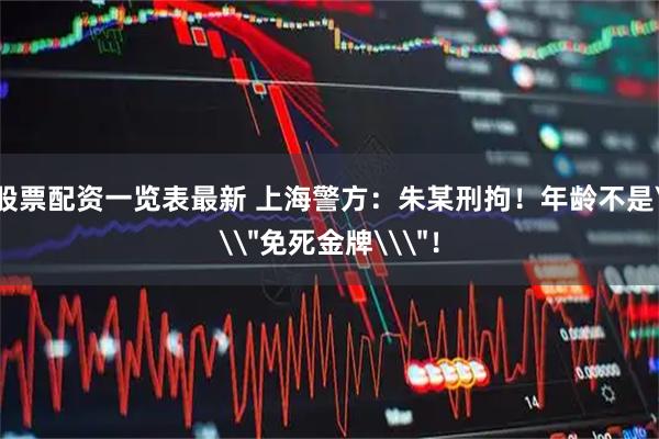 股票配资一览表最新 上海警方：朱某刑拘！年龄不是\＂免死金牌\＂！