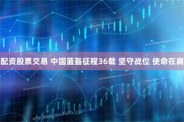 配资股票交易 中国蓝盔征程36载 坚守战位 使命在肩