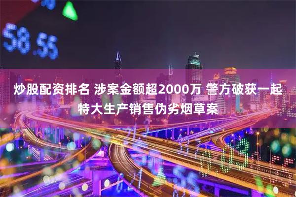 炒股配资排名 涉案金额超2000万 警方破获一起特大生产销售伪劣烟草案