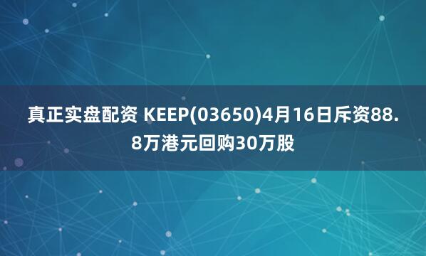 真正实盘配资 KEEP(03650)4月16日斥资88.8万港元回购30万股