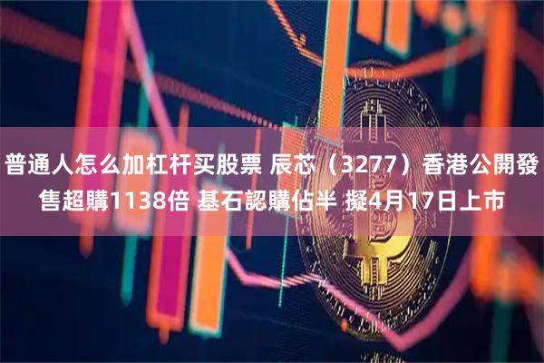普通人怎么加杠杆买股票 辰芯（3277）香港公開發售超購1138倍 基石認購佔半 擬4月17日上市