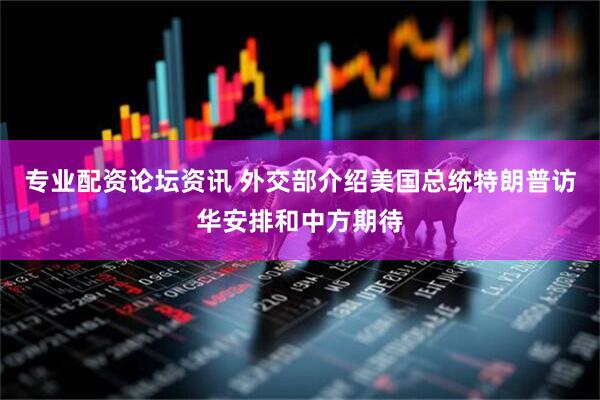 专业配资论坛资讯 外交部介绍美国总统特朗普访华安排和中方期待