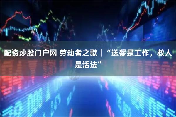 配资炒股门户网 劳动者之歌｜“送餐是工作，救人是活法”